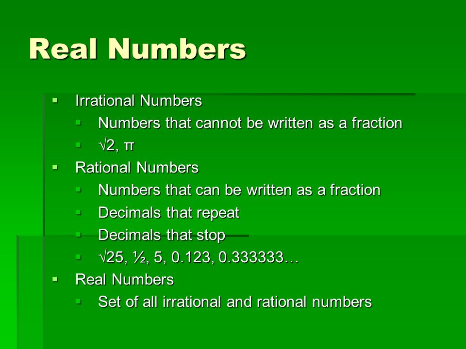 Real Numbers  Irrational Numbers  Numbers that cannot be written as a fraction  √2, π  Rational Numbers  Numbers that can be written as a fraction  Decimals that repeat  Decimals that stop  √25, ½, 5, 0.123, …  Real Numbers  Set of all irrational and rational numbers