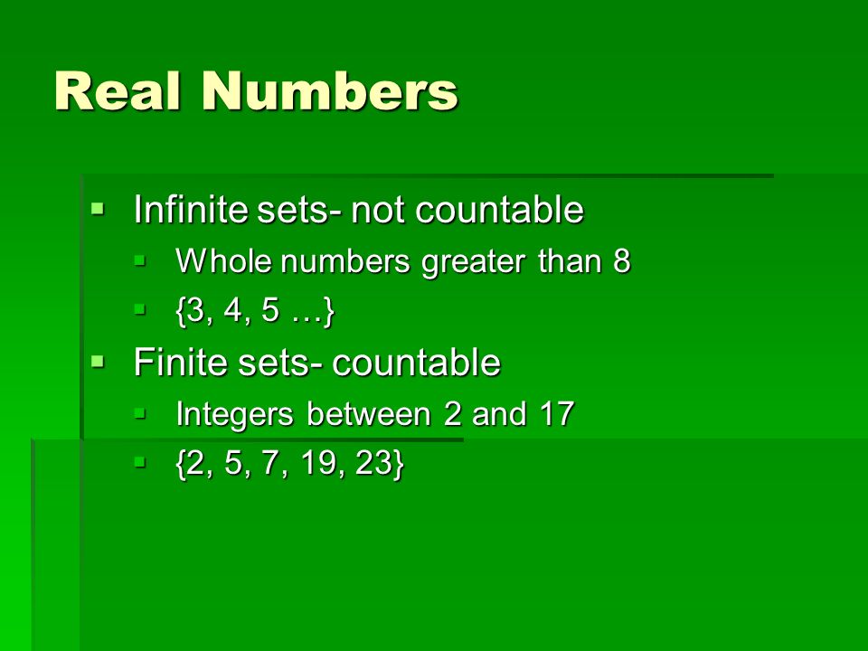 Real Numbers  Infinite sets- not countable  Whole numbers greater than 8  {3, 4, 5 …}  Finite sets- countable  Integers between 2 and 17  {2, 5, 7, 19, 23}