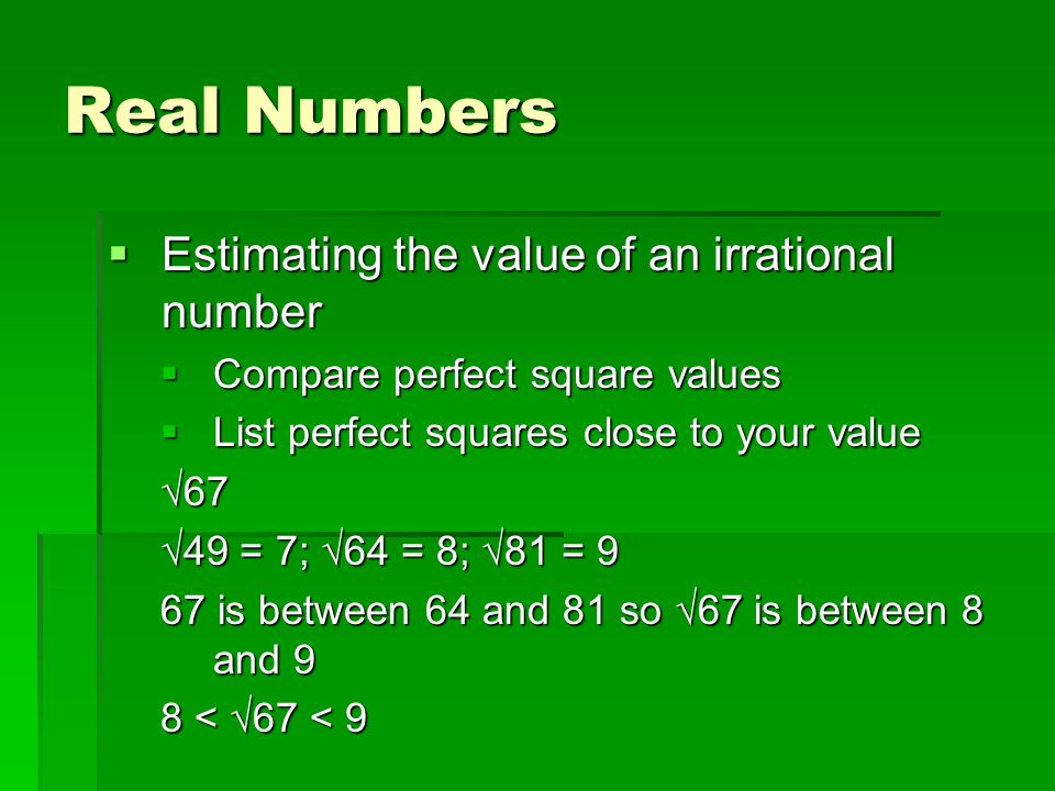 Real Numbers  Estimating the value of an irrational number  Compare perfect square values  List perfect squares close to your value √67 √49 = 7; √64 = 8; √81 = 9 67 is between 64 and 81 so √67 is between 8 and 9 8 < √67 < 9