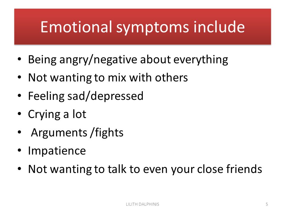 Emotional symptoms include Being angry/negative about everything Not wanting to mix with others Feeling sad/depressed Crying a lot Arguments /fights Impatience Not wanting to talk to even your close friends 5LILITH DALPHINIS