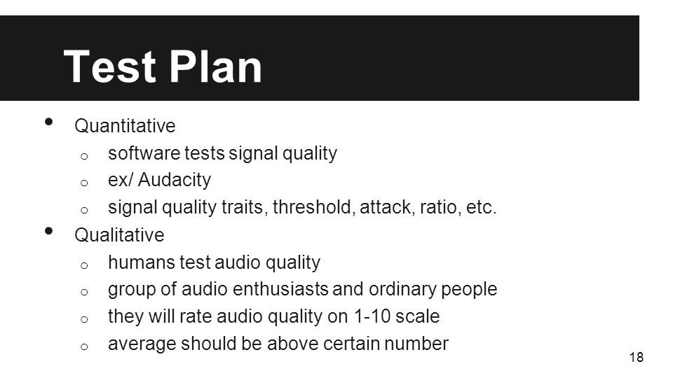 18 Test Plan Quantitative o software tests signal quality o ex/ Audacity o signal quality traits, threshold, attack, ratio, etc.