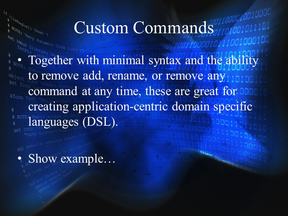Custom Commands Together with minimal syntax and the ability to remove add, rename, or remove any command at any time, these are great for creating application-centric domain specific languages (DSL).