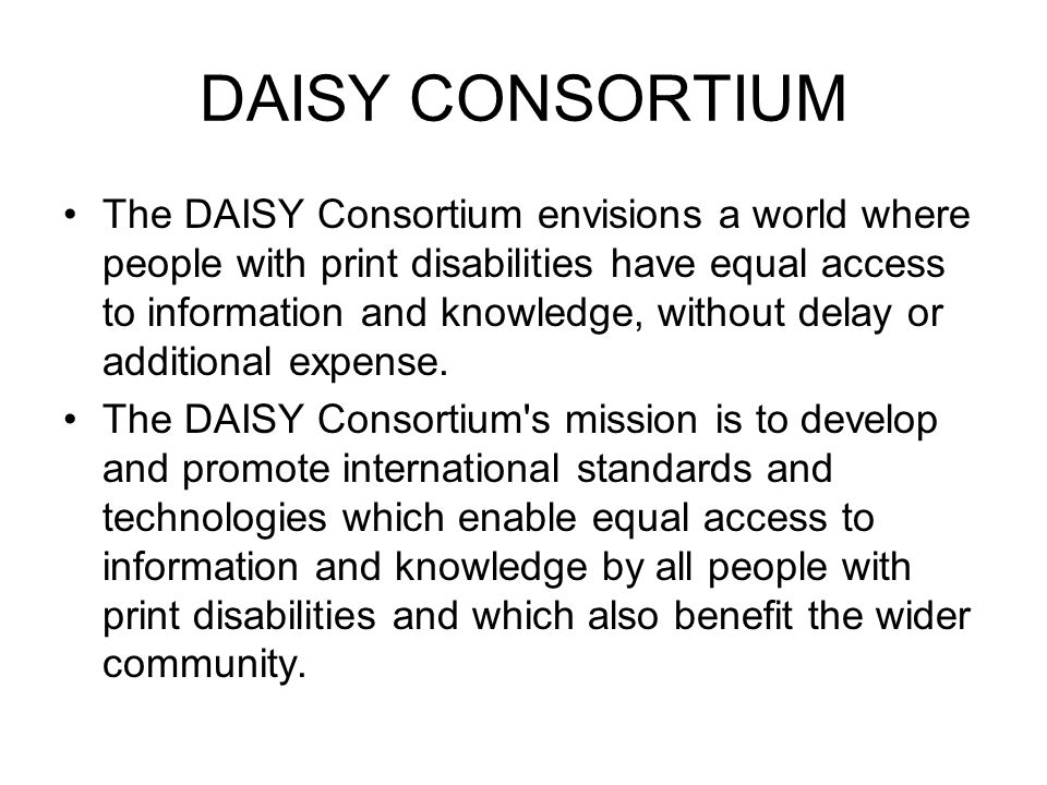 DAISY CONSORTIUM The DAISY Consortium envisions a world where people with print disabilities have equal access to information and knowledge, without delay or additional expense.