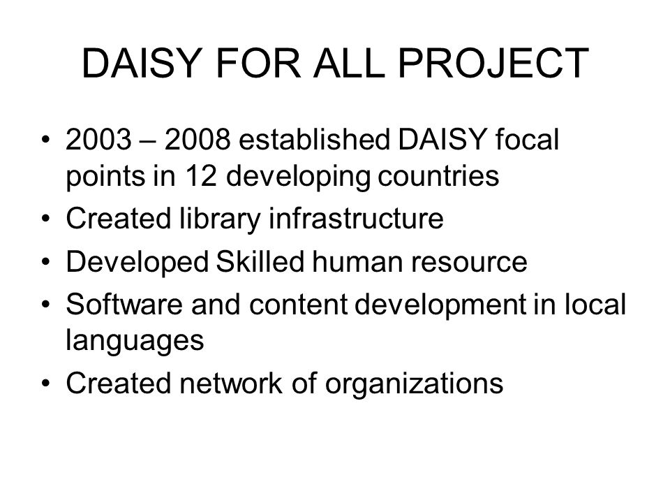 DAISY FOR ALL PROJECT 2003 – 2008 established DAISY focal points in 12 developing countries Created library infrastructure Developed Skilled human resource Software and content development in local languages Created network of organizations
