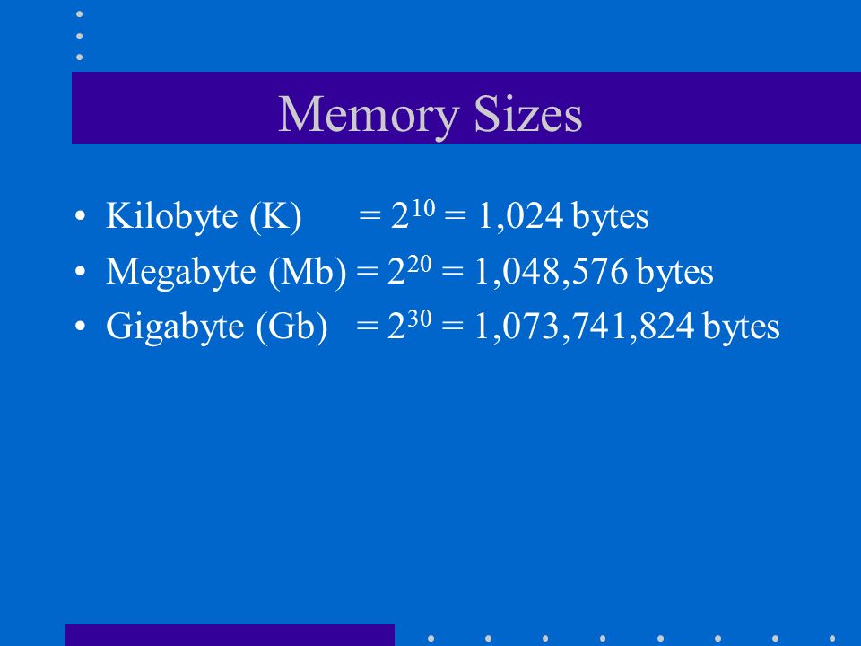 Memory Sizes Kilobyte (K) = 2 10 = 1,024 bytes Megabyte (Mb) = 2 20 = 1,048,576 bytes Gigabyte (Gb) = 2 30 = 1,073,741,824 bytes