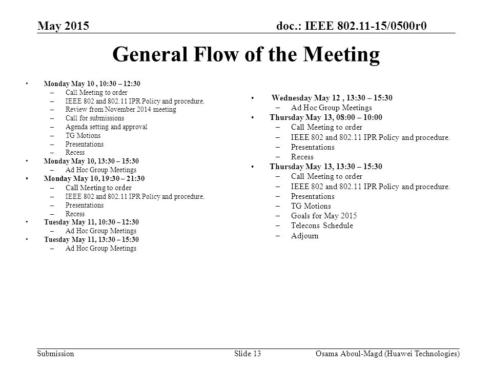 doc.: IEEE /0500r0 Submission May 2015 Osama Aboul-Magd (Huawei Technologies)Slide 13 General Flow of the Meeting Monday May 10, 10:30 – 12:30 –Call Meeting to order –IEEE 802 and IPR Policy and procedure.