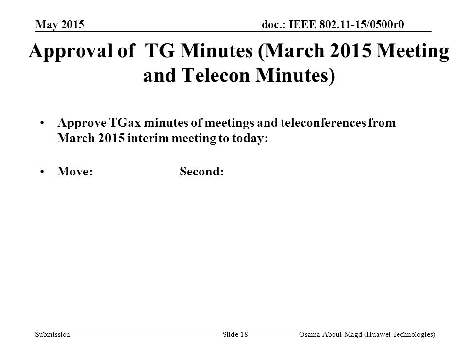 doc.: IEEE /0500r0 Submission May 2015 Osama Aboul-Magd (Huawei Technologies)Slide 18 Approval of TG Minutes (March 2015 Meeting and Telecon Minutes) Approve TGax minutes of meetings and teleconferences from March 2015 interim meeting to today: Move:Second: