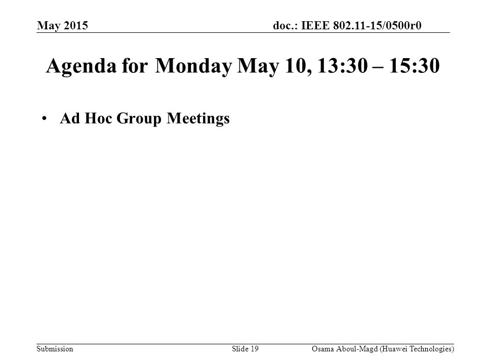 doc.: IEEE /0500r0 Submission May 2015 Agenda for Monday May 10, 13:30 – 15:30 Ad Hoc Group Meetings Osama Aboul-Magd (Huawei Technologies)Slide 19