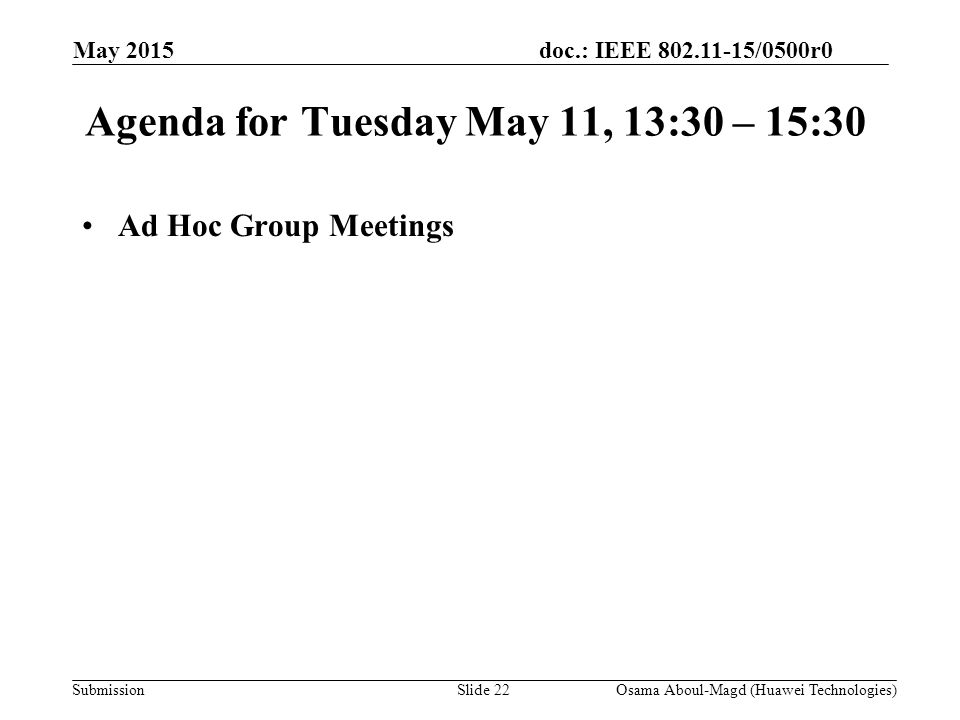 doc.: IEEE /0500r0 Submission May 2015 Osama Aboul-Magd (Huawei Technologies)Slide 22 Agenda for Tuesday May 11, 13:30 – 15:30 Ad Hoc Group Meetings