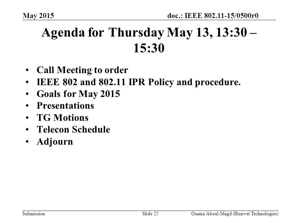 doc.: IEEE /0500r0 Submission May 2015 Osama Aboul-Magd (Huawei Technologies)Slide 25 Agenda for Thursday May 13, 13:30 – 15:30 Call Meeting to order IEEE 802 and IPR Policy and procedure.