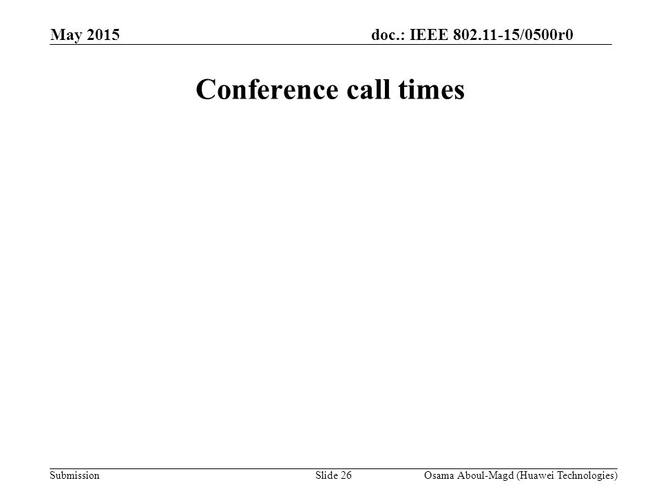 doc.: IEEE /0500r0 Submission May 2015 Osama Aboul-Magd (Huawei Technologies)Slide 26 Conference call times