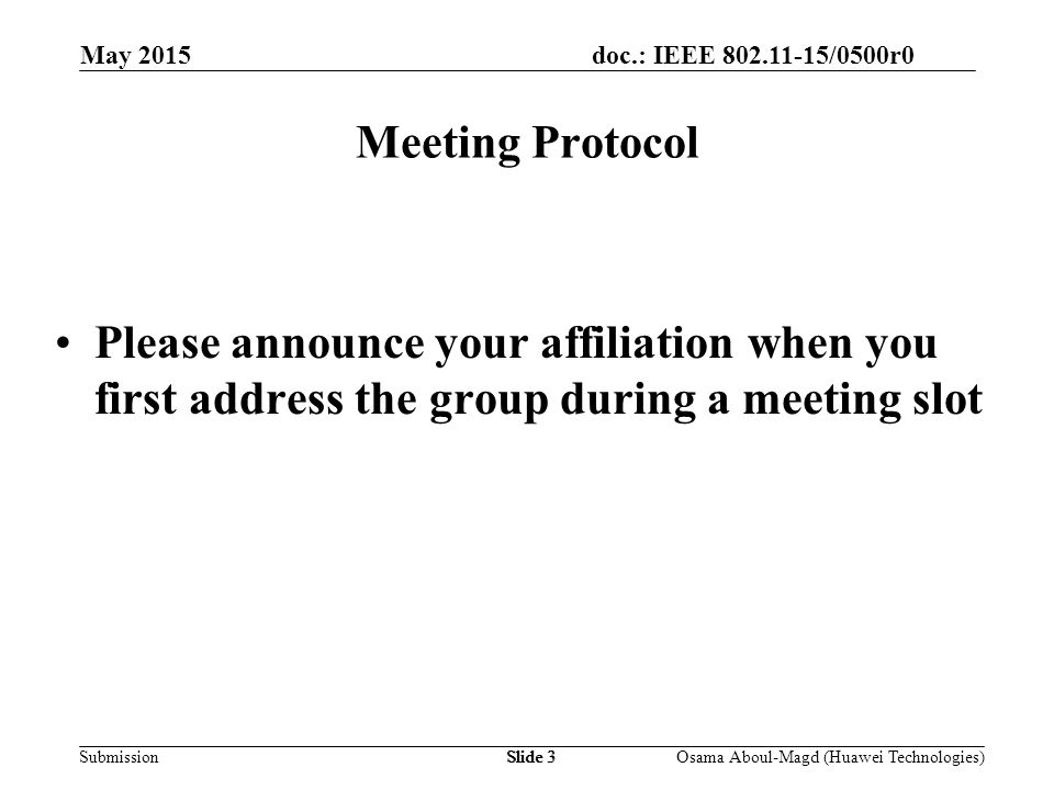 doc.: IEEE /0500r0 Submission May 2015 Osama Aboul-Magd (Huawei Technologies)Slide 3 Meeting Protocol Please announce your affiliation when you first address the group during a meeting slot