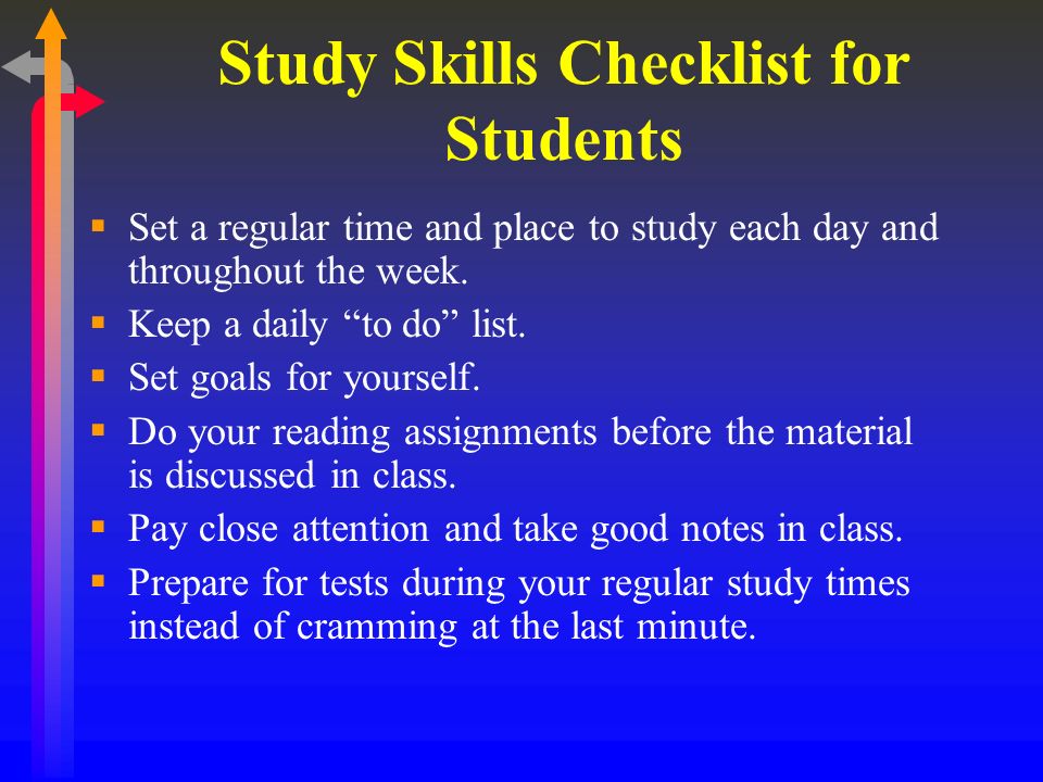 Study Skills Checklist for Students  Set a regular time and place to study each day and throughout the week.