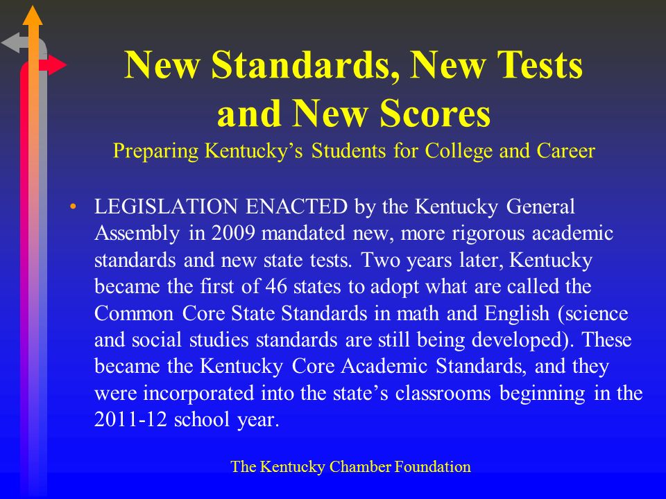 The Kentucky Chamber Foundation LEGISLATION ENACTED by the Kentucky General Assembly in 2009 mandated new, more rigorous academic standards and new state tests.