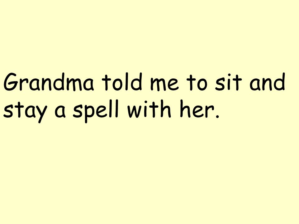 Grandma told me to sit and stay a spell with her.