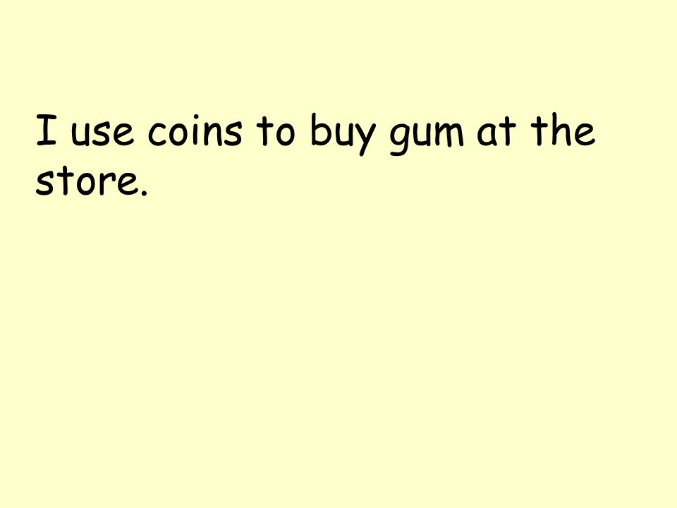 I use coins to buy gum at the store.