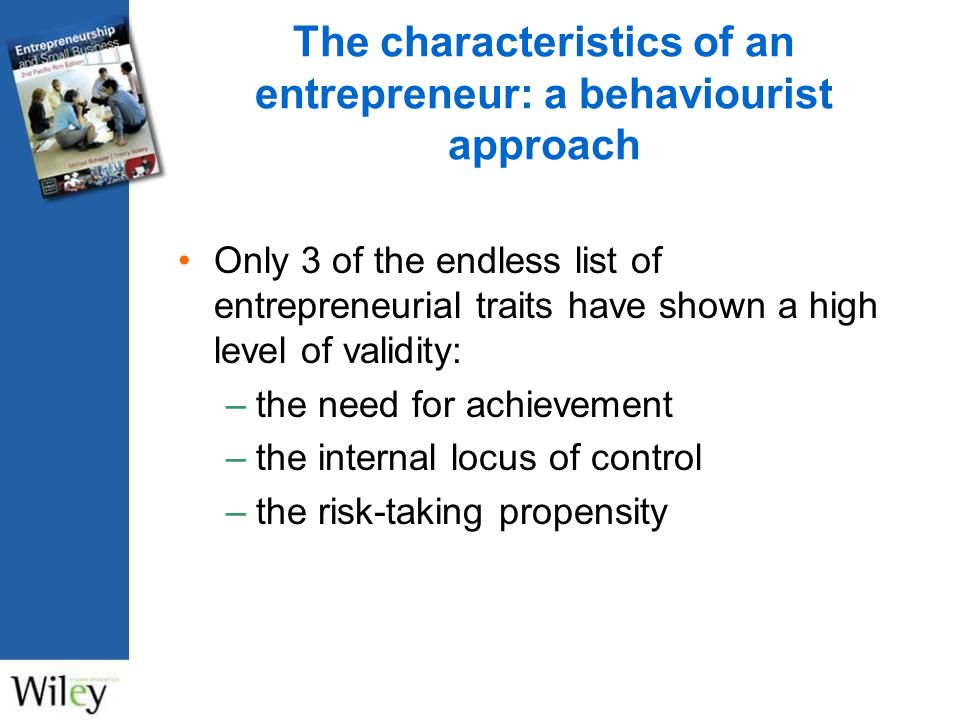 Only 3 of the endless list of entrepreneurial traits have shown a high level of validity: –the need for achievement –the internal locus of control –the risk-taking propensity The characteristics of an entrepreneur: a behaviourist approach