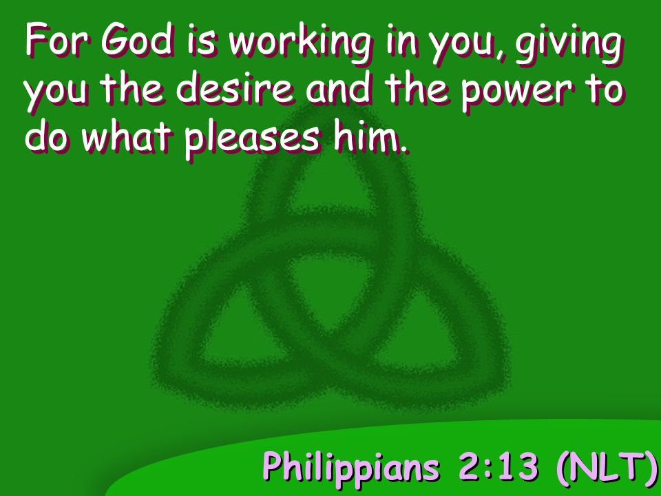 Philippians 2:13 (NLT) For God is working in you, giving you the desire and the power to do what pleases him.