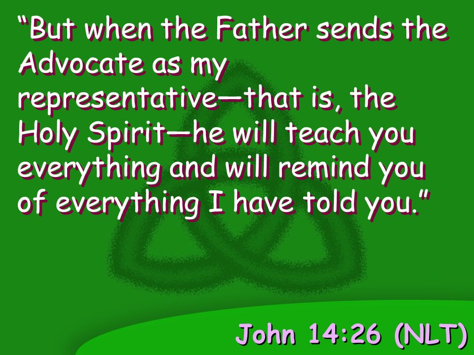 John 14:26 (NLT) But when the Father sends the Advocate as my representative—that is, the Holy Spirit—he will teach you everything and will remind you of everything I have told you.
