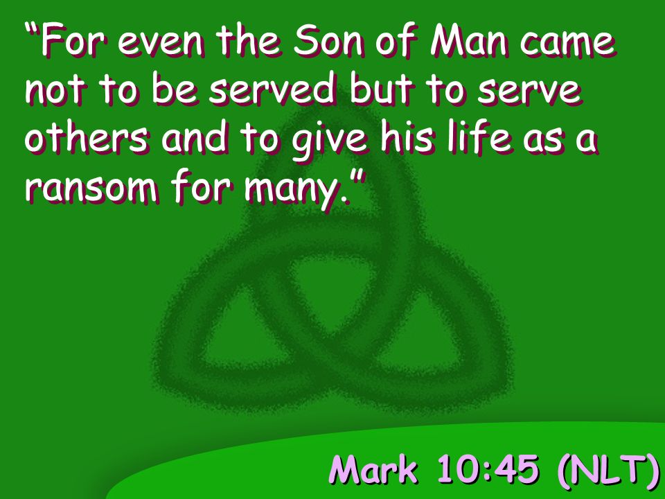 Mark 10:45 (NLT) For even the Son of Man came not to be served but to serve others and to give his life as a ransom for many.