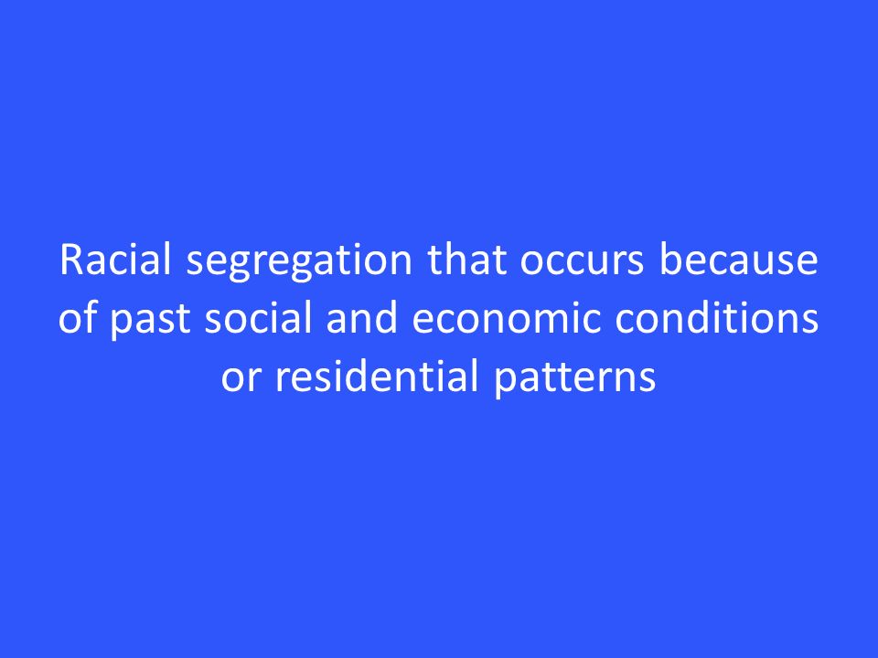Racial segregation that occurs because of past social and economic conditions or residential patterns