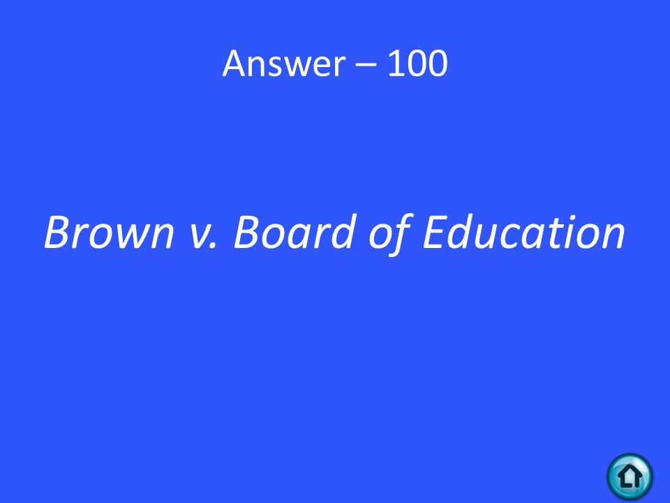 Answer – 100 Brown v. Board of Education