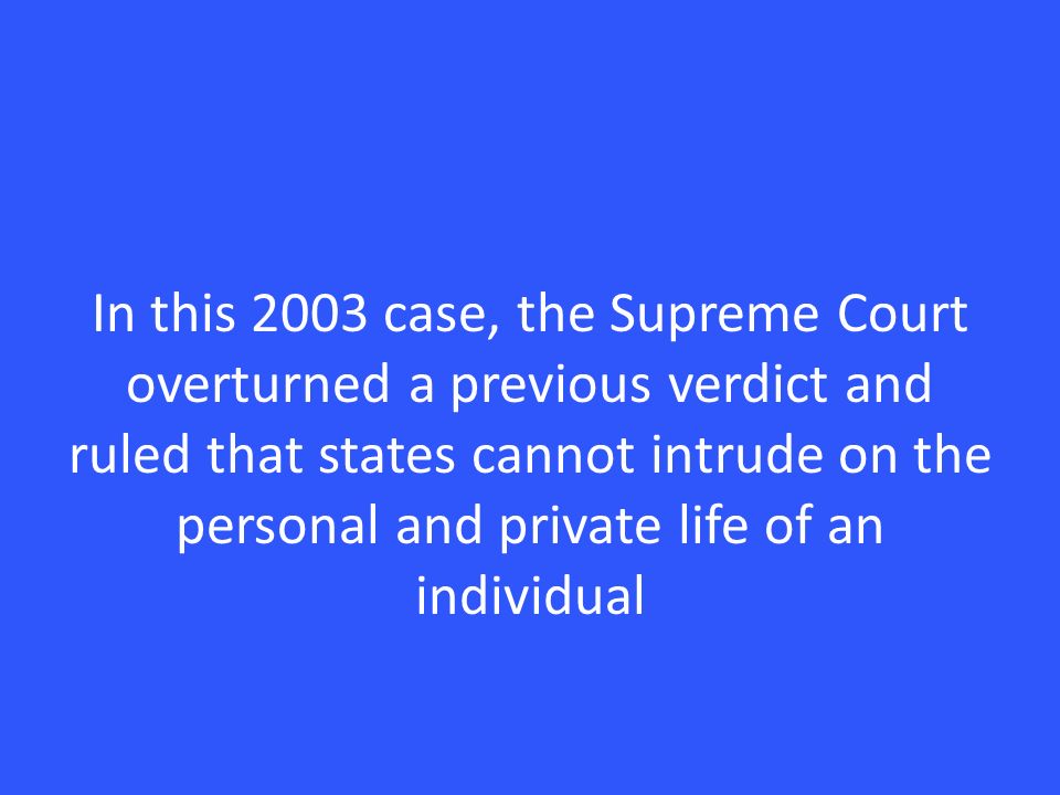 In this 2003 case, the Supreme Court overturned a previous verdict and ruled that states cannot intrude on the personal and private life of an individual