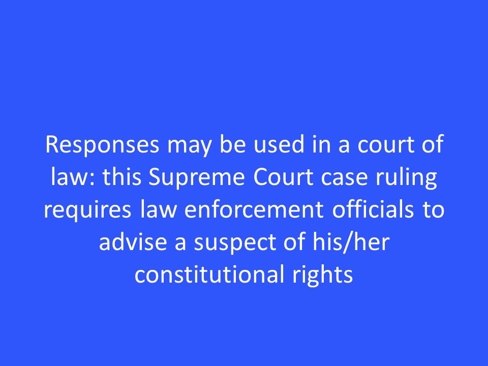 Responses may be used in a court of law: this Supreme Court case ruling requires law enforcement officials to advise a suspect of his/her constitutional rights