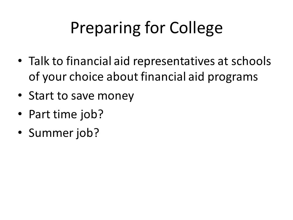 Preparing for College Talk to financial aid representatives at schools of your choice about financial aid programs Start to save money Part time job.