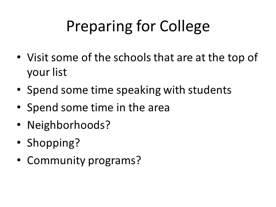 Preparing for College Visit some of the schools that are at the top of your list Spend some time speaking with students Spend some time in the area Neighborhoods.