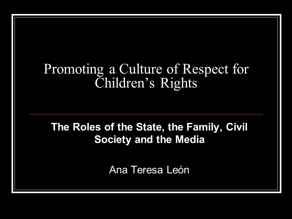 Promoting a Culture of Respect for Children’s Rights The Roles of the State, the Family, Civil Society and the Media Ana Teresa León