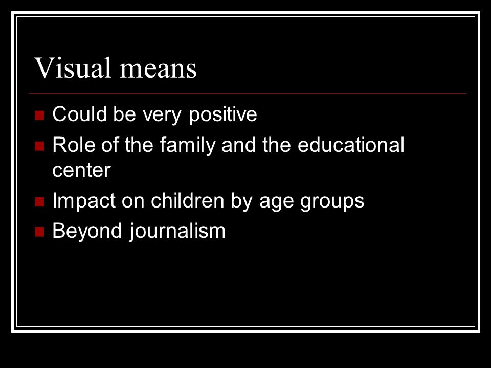 Visual means Could be very positive Role of the family and the educational center Impact on children by age groups Beyond journalism