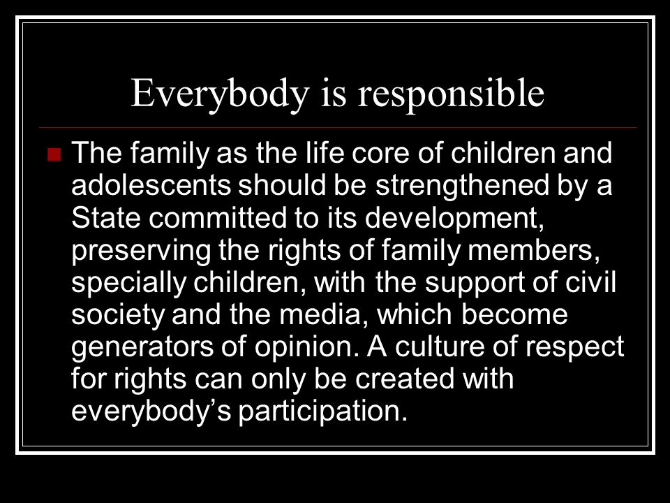 Everybody is responsible The family as the life core of children and adolescents should be strengthened by a State committed to its development, preserving the rights of family members, specially children, with the support of civil society and the media, which become generators of opinion.