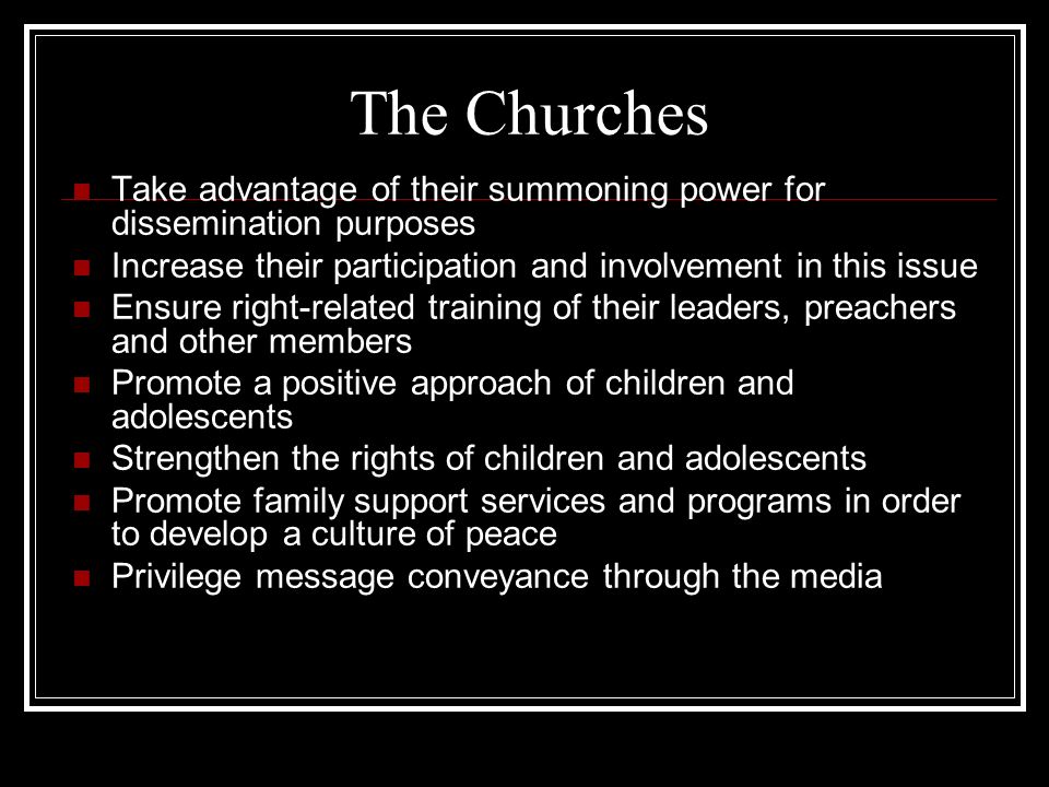 The Churches Take advantage of their summoning power for dissemination purposes Increase their participation and involvement in this issue Ensure right-related training of their leaders, preachers and other members Promote a positive approach of children and adolescents Strengthen the rights of children and adolescents Promote family support services and programs in order to develop a culture of peace Privilege message conveyance through the media