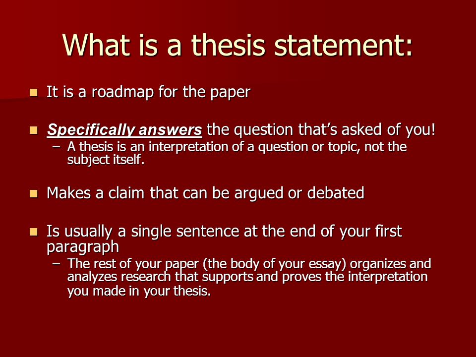 What is a thesis statement: It is a roadmap for the paper It is a roadmap for the paper Specifically answers the question that’s asked of you.