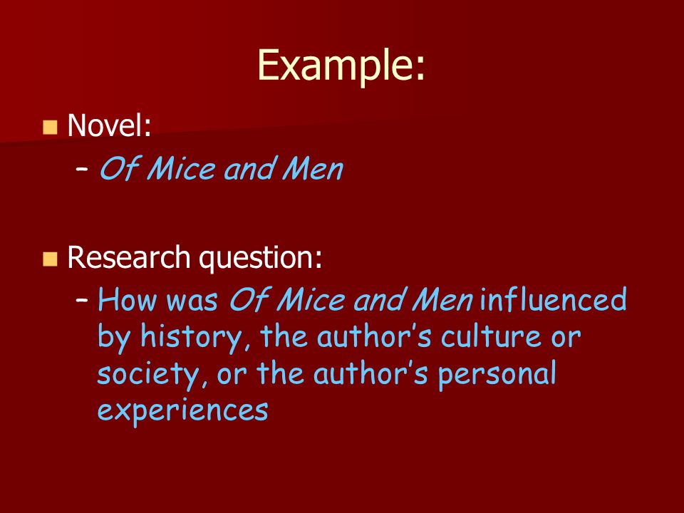 Example: Novel: – –Of Mice and Men Research question: – –How was Of Mice and Men influenced by history, the author’s culture or society, or the author’s personal experiences