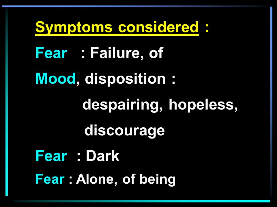 Symptoms considered : Fear : Failure, of Mood, disposition : despairing, hopeless, discourage Fear : Dark Fear : Alone, of being