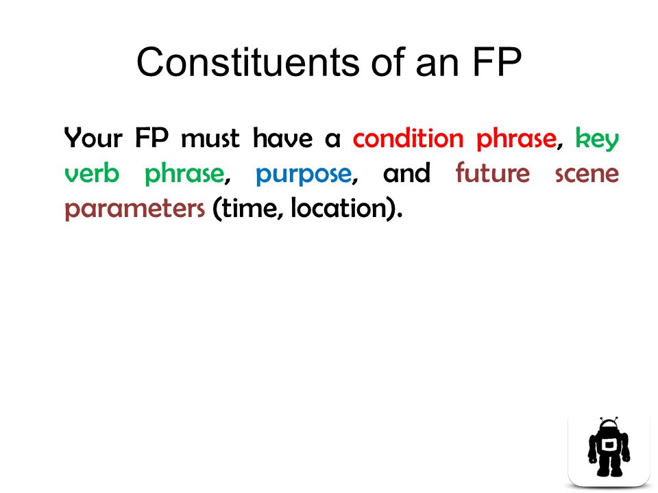 Constituents of an FP Your FP must have a condition phrase, key verb phrase, purpose, and future scene parameters (time, location).