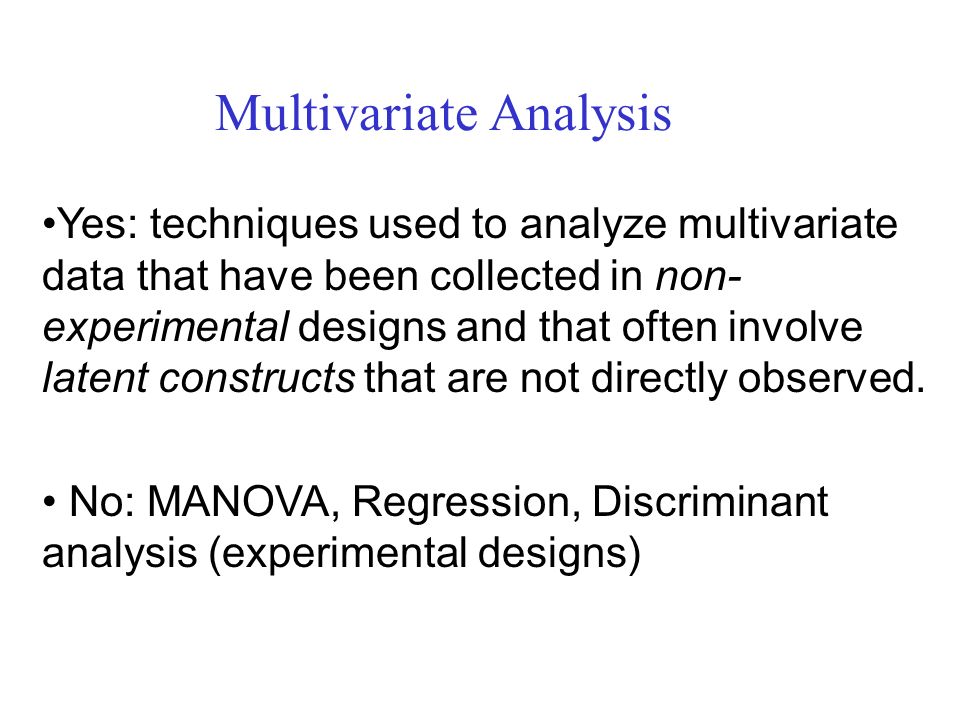 Multivariate Analysis Yes: techniques used to analyze multivariate data that have been collected in non- experimental designs and that often involve latent constructs that are not directly observed.