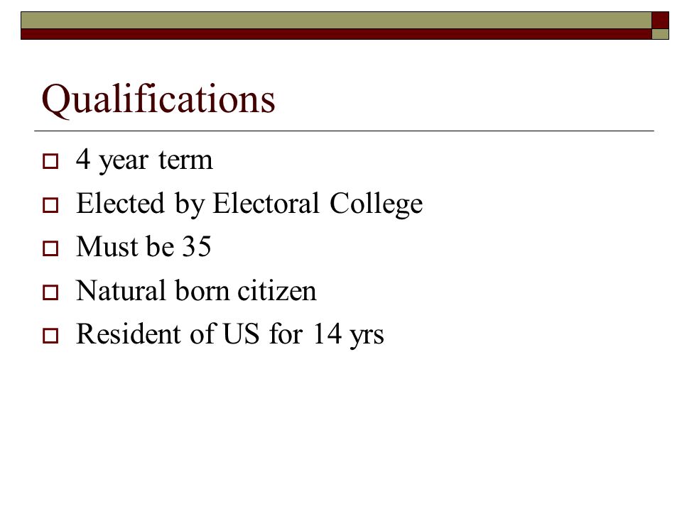 Qualifications  4 year term  Elected by Electoral College  Must be 35  Natural born citizen  Resident of US for 14 yrs