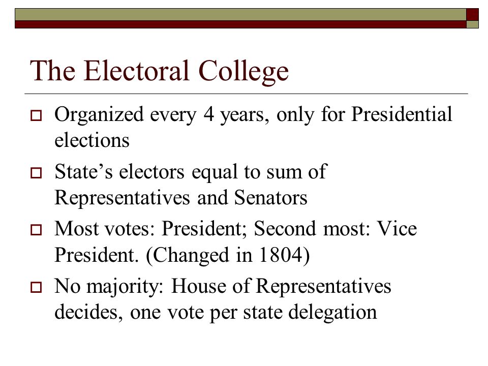 The Electoral College  Organized every 4 years, only for Presidential elections  State’s electors equal to sum of Representatives and Senators  Most votes: President; Second most: Vice President.