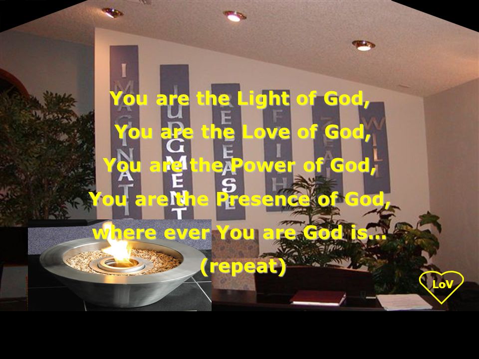 LoV You are the Light of God, You are the Love of God, You are the Love of God, You are the Power of God, You are the Presence of God, where ever You are God is… (repeat) (repeat)