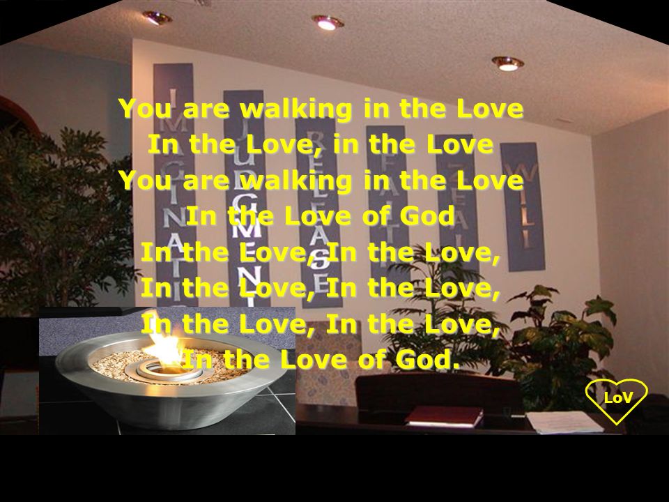 LoV You are walking in the Love In the Love, in the Love You are walking in the Love In the Love of God In the Love, In the Love, In the Love of God.