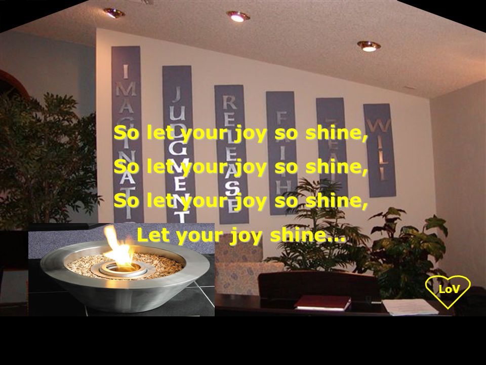 LoV So let your joy so shine, Let your joy shine...