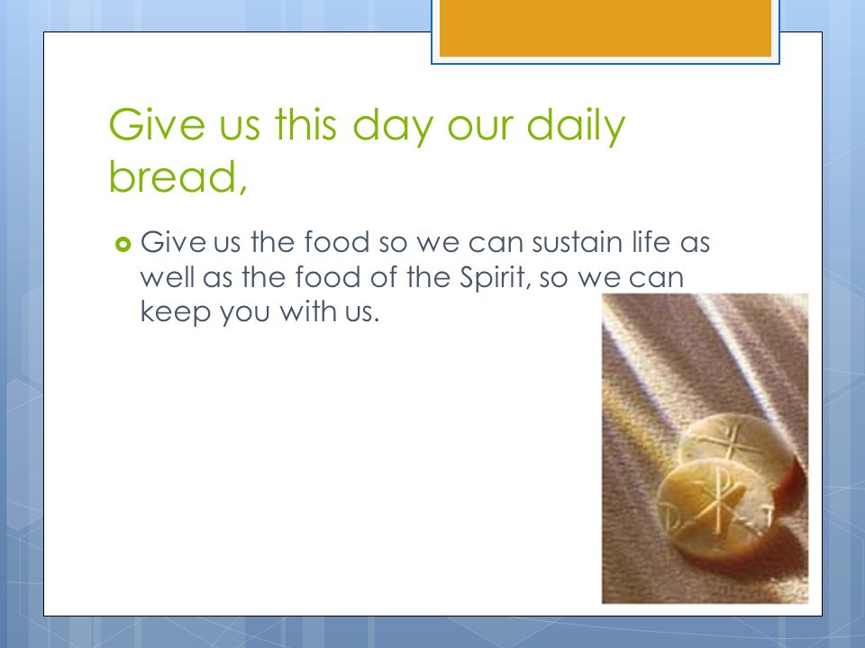 Give us this day our daily bread,  Give us the food so we can sustain life as well as the food of the Spirit, so we can keep you with us.