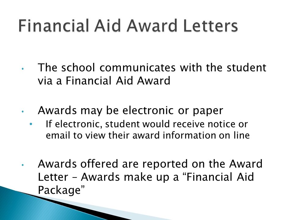 The school communicates with the student via a Financial Aid Award Awards may be electronic or paper If electronic, student would receive notice or  to view their award information on line Awards offered are reported on the Award Letter – Awards make up a Financial Aid Package