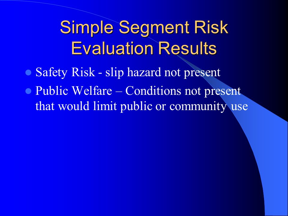 Simple Segment Risk Evaluation Results Safety Risk - slip hazard not present Public Welfare – Conditions not present that would limit public or community use