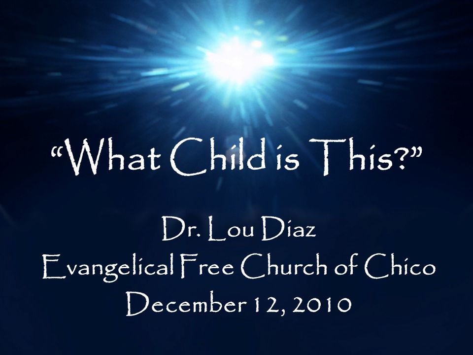 What Child is This Dr. Lou Diaz Evangelical Free Church of Chico December 12, 2010