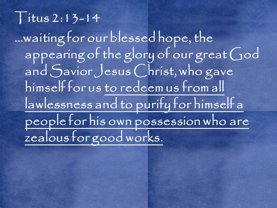 Titus 2:13-14 …waiting for our blessed hope, the appearing of the glory of our great God and Savior Jesus Christ, who gave himself for us to redeem us from all lawlessness and to purify for himself a people for his own possession who are zealous for good works.