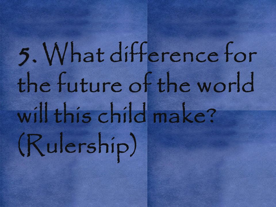 5. 5. What difference for the future of the world will this child make (Rulership)